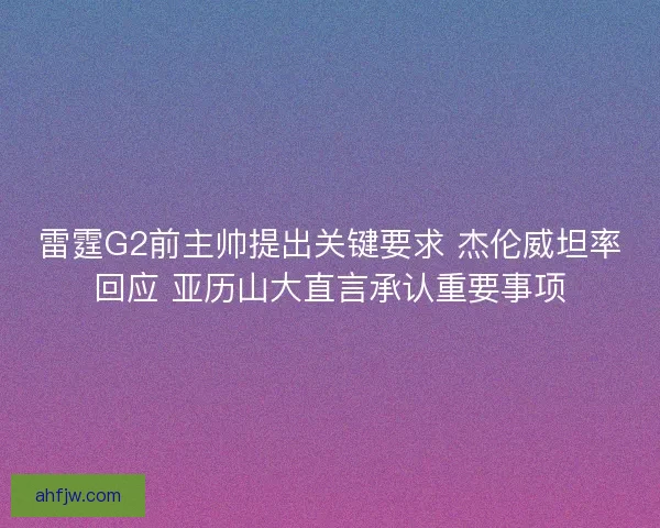 雷霆G2前主帅提出关键要求 杰伦威坦率回应 亚历山大直言承认重要事项