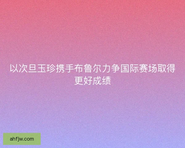 以次旦玉珍携手布鲁尔力争国际赛场取得更好成绩