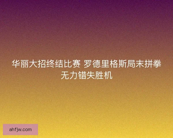 华丽大招终结比赛 罗德里格斯局末拼拳无力错失胜机