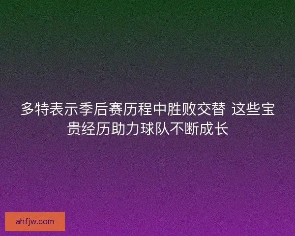 多特表示季后赛历程中胜败交替 这些宝贵经历助力球队不断成长
