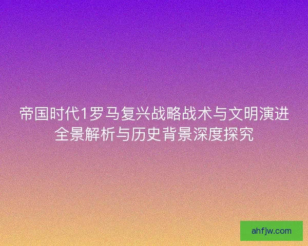 帝国时代1罗马复兴战略战术与文明演进全景解析与历史背景深度探究