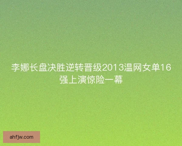 李娜长盘决胜逆转晋级2013温网女单16强上演惊险一幕