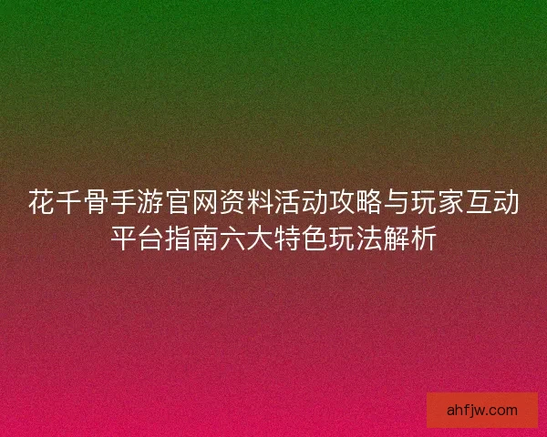花千骨手游官网资料活动攻略与玩家互动平台指南六大特色玩法解析