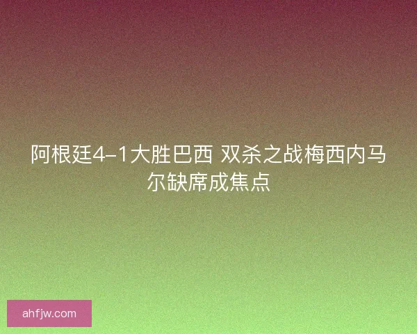 阿根廷4-1大胜巴西 双杀之战梅西内马尔缺席成焦点